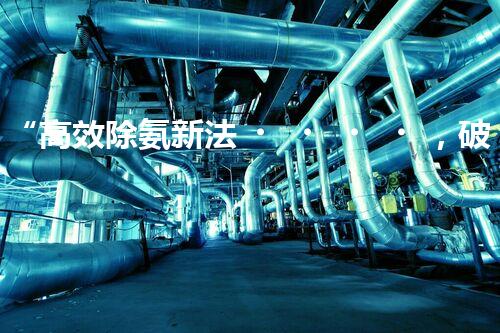 “高效除氨新法，破解氨氮廢水超標(biāo)難題”